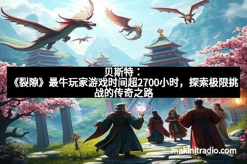 贝斯特：《裂隙》最牛玩家游戏时间超2700小时，探索极限挑战的传奇之路