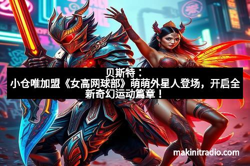 贝斯特：小仓唯加盟《女高网球部》萌萌外星人登场，开启全新奇幻运动篇章！